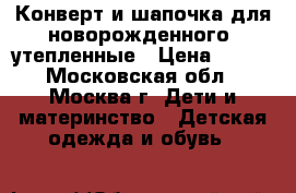 Конверт и шапочка для новорожденного (утепленные › Цена ­ 800 - Московская обл., Москва г. Дети и материнство » Детская одежда и обувь   